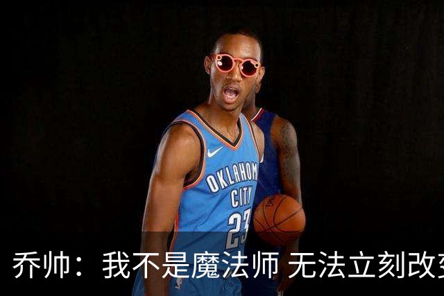 乔帅：我不是魔法师 无法立刻改变球队的状况
