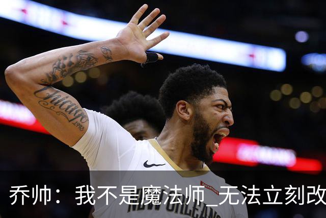 乔帅：我不是魔法师 无法立刻改变球队的状况