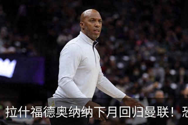 拉什福德奥纳纳下月回归曼联！恐需倒贴才能离队，影响卡里克引援